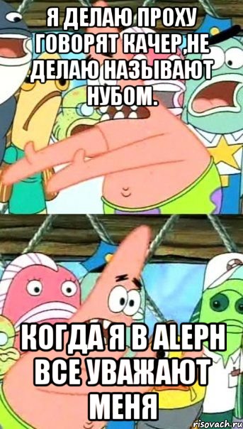 Я делаю проху говорят качер,не делаю называют нубом. Когда я в ALEPH все уважают меня, Мем Патрик (берешь и делаешь)