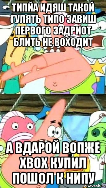 Типйа идяш такой гулять типо завиш первого задриот блить не воходит а вдарой вопже xbox купил пошол к нипу, Мем Патрик (берешь и делаешь)