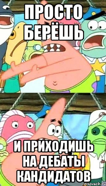 Просто берёшь и приходишь на дебаты кандидатов, Мем Патрик (берешь и делаешь)