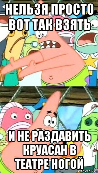 Нельзя просто вот так взять И не раздавить круасан в театре ногой, Мем Патрик (берешь и делаешь)