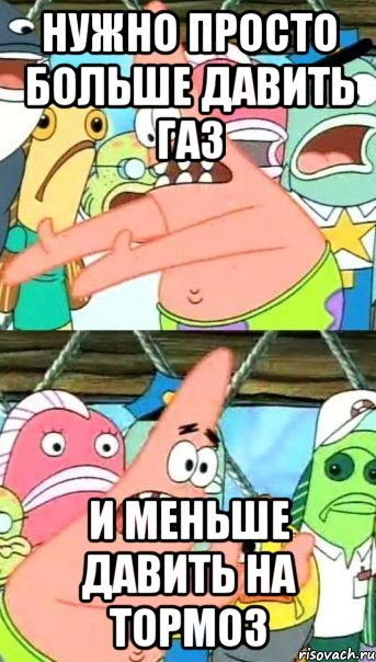 Нужно просто больше давить газ И меньше давить на тормоз, Мем Патрик (берешь и делаешь)