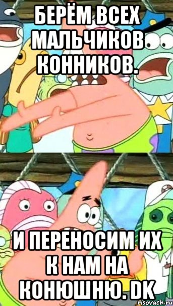 Берём всех мальчиков конников. И переносим их к нам на конюшню. DK, Мем Патрик (берешь и делаешь)