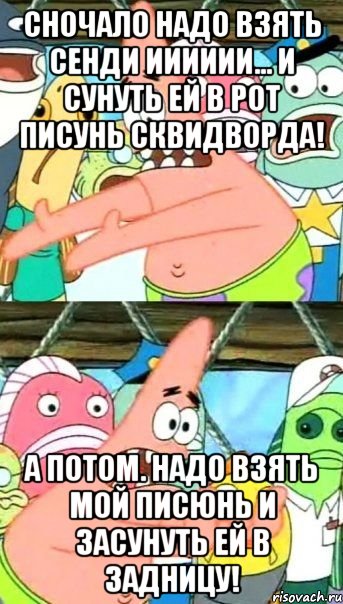 сночало надо взять сенди ииииии... и сунуть ей в рот писунь сквидворда! а потом. надо взять мой писюнь и засунуть ей в задницу!, Мем Патрик (берешь и делаешь)