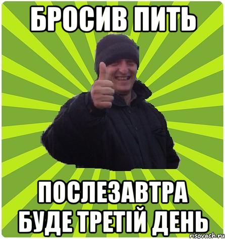 Бросив пить послезавтра буде третій день