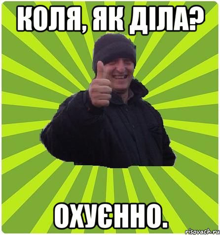 Коля, як діла? Охуєнно.