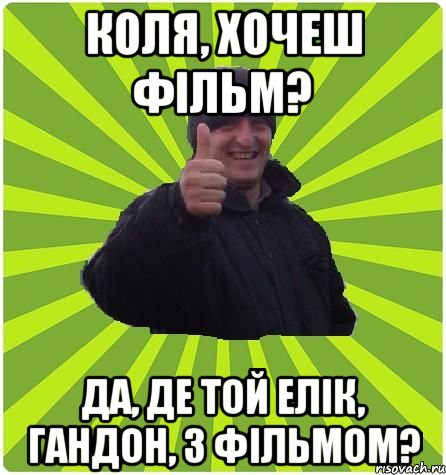 Коля, хочеш фільм? Да, де той Елік, гандон, з фільмом?
