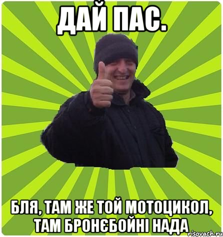 Дай пас. Бля, там же той мотоцикол, там бронєбойні нада