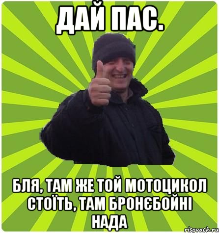 Дай пас. Бля, там же той мотоцикол стоїть, там бронєбойні нада
