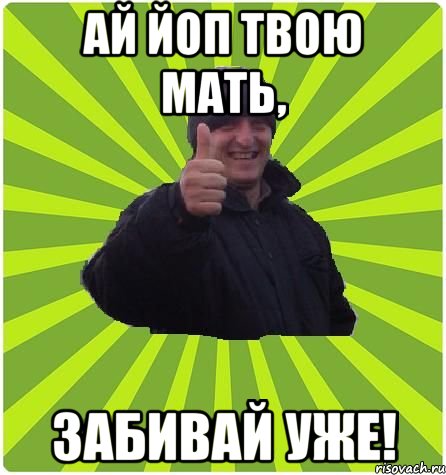 Ай йоп твою мать, забивай уже!