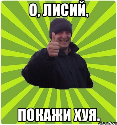 О, лисий, покажи хуя.