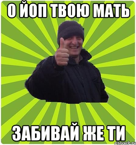 О йоп твою мать Забивай же ти