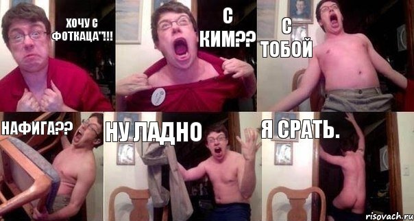 хочу с фоткаца"!!! с ким?? С Тобой нафига?? ну ладно я срать.
