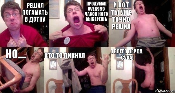 решил погамать в дотку продумал over999 часов кого выберешь и вот ты уже точно решил но.... кто то пикнул ТВОЕГО ПЕРСА СУКА!