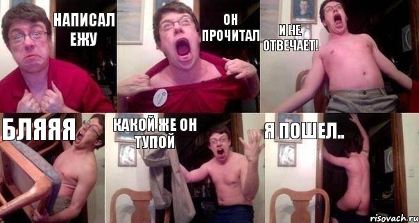 НАПИСАЛ ЕЖУ ОН ПРОЧИТАЛ И НЕ ОТВЕЧАЕТ! БЛЯЯЯ КАКОЙ ЖЕ ОН ТУПОЙ Я пошел..