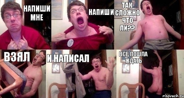 Напиши мне НАПИШИ ТАК СЛОЖНО ЧТО ЛИ?? ВЗЯЛ И НАПИСАЛ ВСЕ, ПОШЛА ЖДАТЬ