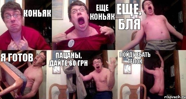 Коньяк Еще коньяк Еще, бля Я готов Пацаны, дайте 60 грн Пойду ебать телок