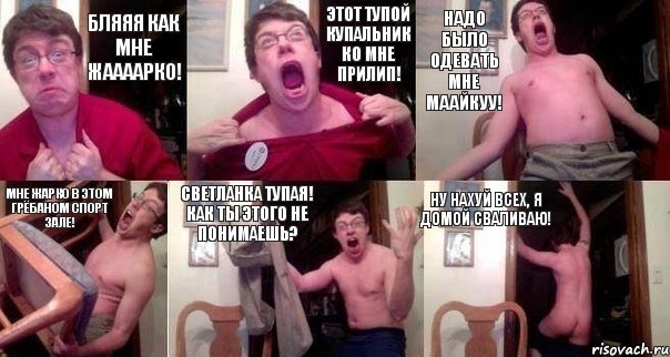 Бляяя как мне жаааарко! Этот тупой купальник ко мне прилип! Надо было одевать мне маайкуу! Мне жарко в этом грёбаном Спорт зале! Светланка тупая! Как ты этого не понимаешь? Ну нахуй всех, я домой сваливаю!