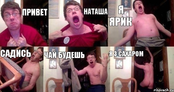 привет наташа я ярик садись чай будешь я з сахаром