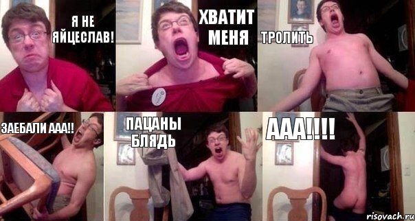 Я не Яйцеслав! ХВАТИТ МЕНЯ ТРОЛИТЬ ЗАЕБАЛИ ААА!! ПАЦАНЫ БЛЯДЬ ААА!!!!
