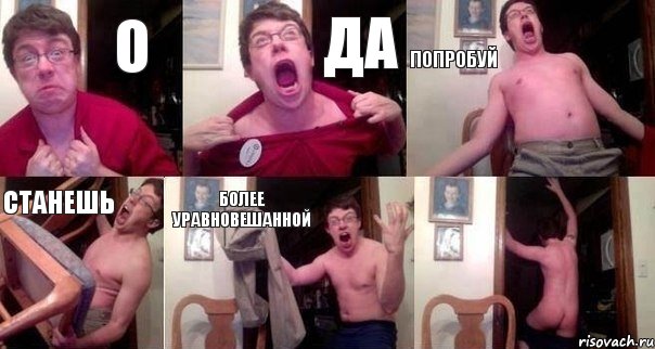О ДА ПОПРОБУЙ СТАНЕШЬ БОЛЕЕ УРАВНОВЕШАННОЙ 