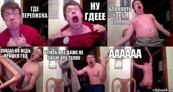 где переписка ну гдеее бляяяять где ее взяяять сукааа но ведь прошел год блять я ее даже не знаю эту телку АААААА