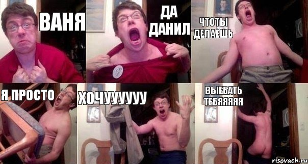 ваня да данил чтоты делаешь я просто хочуууууу ВЫЕБАТЬ ТЕБЯЯЯЯЯ