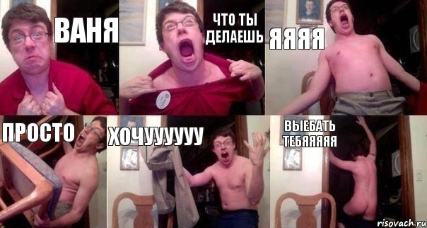 ваня что ты делаешь ЯЯЯЯ просто хочуууууу ВЫЕБАТЬ ТЕБЯЯЯЯЯ