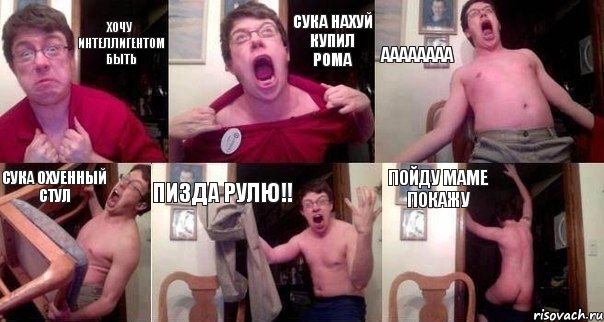 хочу интеллигентом быть сука НАХУЙ КУПИЛ РОМА АААААааа сука охуенный стул пизда рулю!! пойду маме покажу