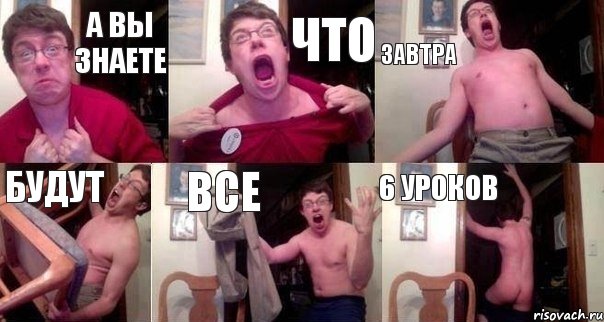 а вы знаете что завтра будут все 6 уроков