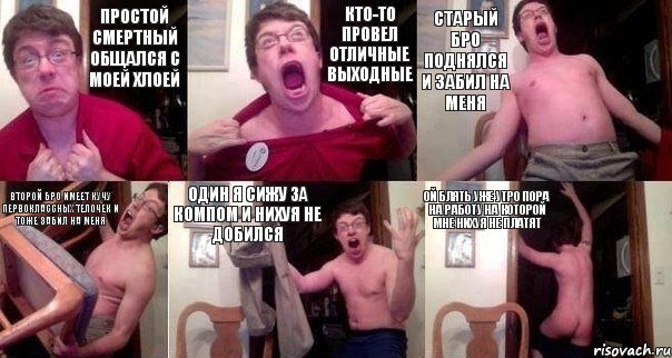 простой смертный общался с моей хлоей кто-то провел отличные выходные старый бро поднялся и забил на меня второй бро имеет кучу первоклассных телочек и тоже забил на меня один я сижу за компом и нихуя не добился ой блять уже утро пора на работу на которой мне нихуя не платят