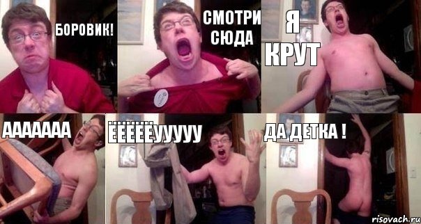 Боровик! Смотри сюда Я Крут ААААААА ЁЁЁЁЁУУУУУ Да детка !