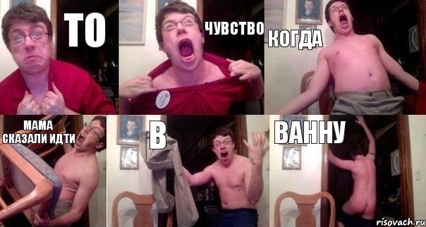 то чувство когда мама сказали идти в ванну