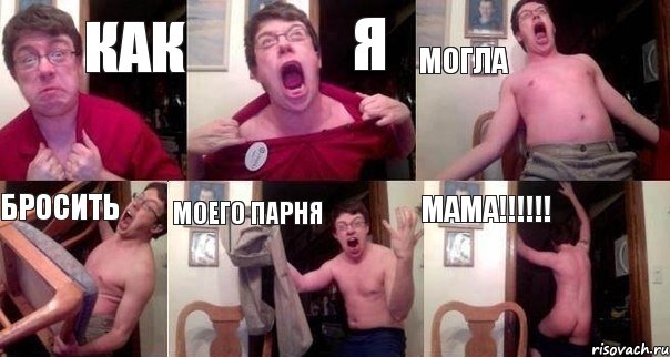 как я могла бросить моего парня МАМА!!!!!!