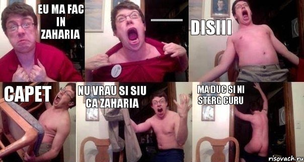 eu ma fac in zaharia nuuuuuuuuuuuuuuuuuuuu disiii capet nu vrau si siu ca zaharia MA DUC SI NI STERG CURU