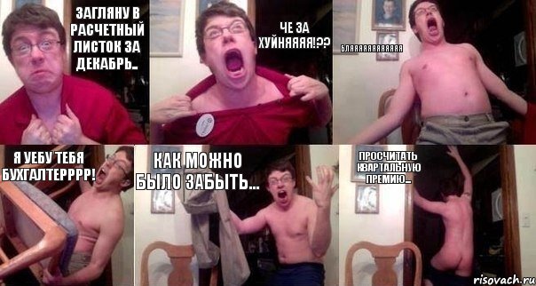 Загляну в расчетный листок за декабрь.. Че за хуйняяяя!?? Бляяяяяяяяяяяя Я уебу тебя бухгалтерррр! Как можно было забыть... Просчитать квартальную премию...