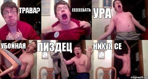 Трава? Еееееебать ура убойная пиздец нихуя се