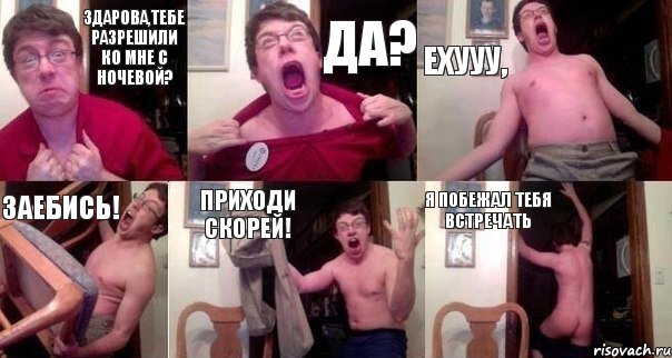 Здарова,тебе разрешили ко мне с ночевой? Да? ЕХУУУ, ЗАЕБИСЬ! ПРИХОДИ СКОРЕЙ! Я ПОБЕЖАЛ ТЕБЯ ВСТРЕЧАТЬ