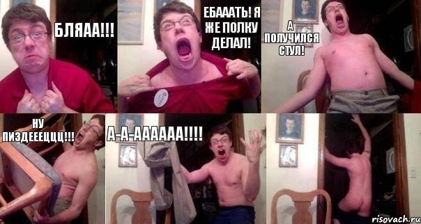 Бляаа!!! Ебааать! Я же полку делал! А получился стул! Ну пиздеееццц!!! А-а-аааааа!!!! 