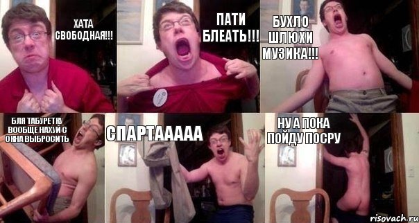 ХАТА СВОБОДНАЯ!!! ПАТИ БЛЕАТЬ!!! БУХЛО ШЛЮХИ МУЗИКА!!! БЛЯ ТАБУРЕТКУ ВООБЩЕ НАХУЙ С ОКНА ВЫБРОСИТЬ СПАРТААААА НУ А ПОКА ПОЙДУ ПОСРУ