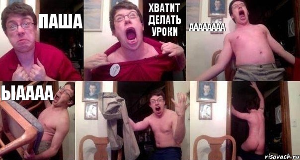 ПАША ХВАТИТ ДЕЛАТЬ УРОКИ АААААААА ЫАААА  