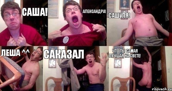 Саша! Александра! Сашуля! Леша ^^ Саказал Что ты самая лучшая на свете!