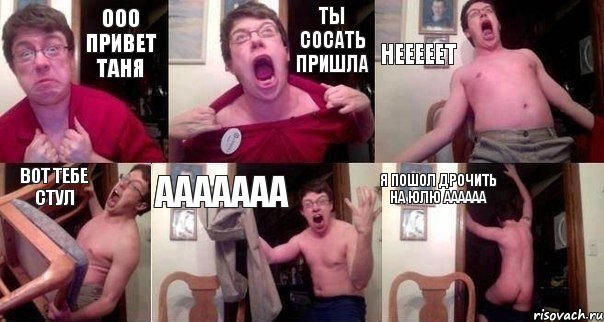ООо Привет Таня Ты СОСАТЬ ПРИШЛА НЕЕЕЕЕТ ВОТ ТЕБЕ СТУЛ ААААААА Я ПОШОЛ ДРОЧИТЬ НА ЮЛЮ АААААА
