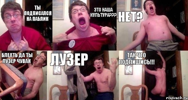 ТЫ ПОДПИСАЛСЯ НА ПАБЛИК ЭТО НАША КУЛЬТУРА??? НЕТ? БЛЕАТЬ ДА ТЫ ЛУЗЕР ЧУВАК ЛУЗЕР ТАК ЧТО ПОДПИШИСЬ!!!