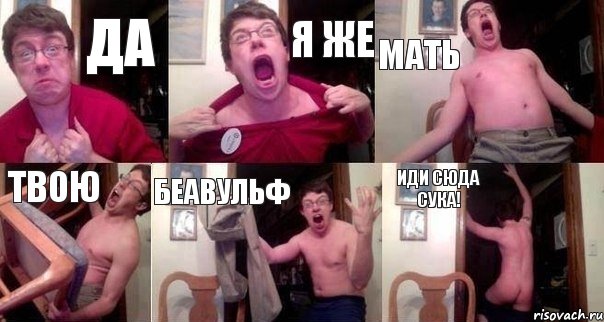ДА Я ЖЕ МАТЬ ТВОЮ БЕАВУЛЬФ ИДИ СЮДА СУКА!