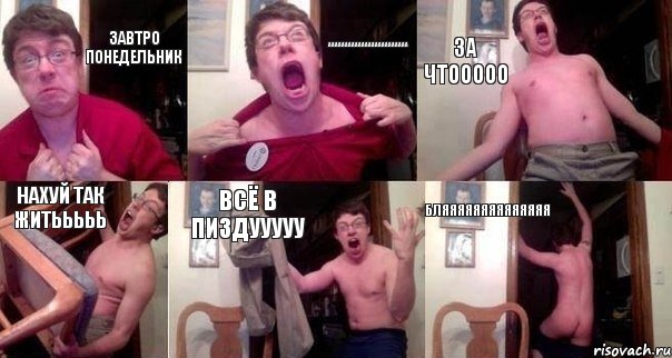 Завтро ПОНЕДЕЛЬНИК АААААААААААААААААААААААА ЗА ЧТООООО НАХУЙ ТАК ЖИТЬЬЬЬЬ ВСЁ В ПИЗДУУУУУ БЛЯЯЯЯЯЯЯЯЯЯЯЯЯЯ
