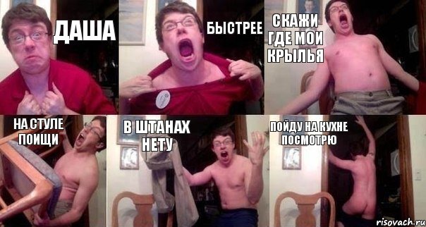 ДАША БЫСТРЕЕ СКАЖИ ГДЕ МОИ КРЫЛЬЯ НА СТУЛЕ ПОИЩИ В ШТАНАХ НЕТУ ПОЙДУ НА КУХНЕ ПОСМОТРЮ