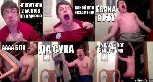 НЕ ХВАТИЛО 2 БАЛЛОВ ПО ВМ???? КАКОЙ БЛЯ ЭКЗАМЕНН! ЁБАНА В РОТ АААА БЛЯ ДА СУКА ДА НАХУЙ ВСЁ ЭТО ДЕРЬМО