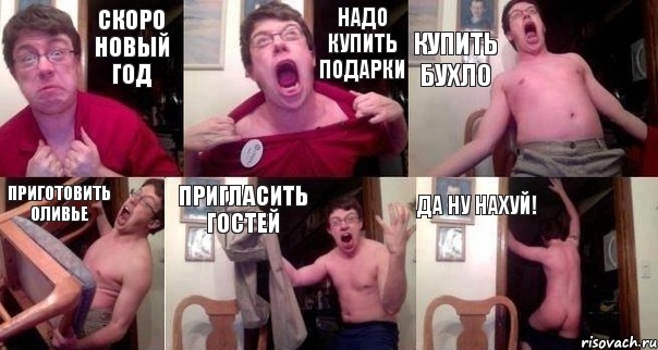 СКОРО НОВЫЙ ГОД НАДО КУПИТЬ ПОДАРКИ КУПИТЬ БУХЛО ПРИГОТОВИТЬ ОЛИВЬЕ ПРИГЛАСИТЬ ГОСТЕЙ ДА НУ НАХУЙ!