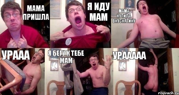 Мама пришла Я иду мам Мама купила вкуснятину Урааа Я бегу к тебе мам Урааааа