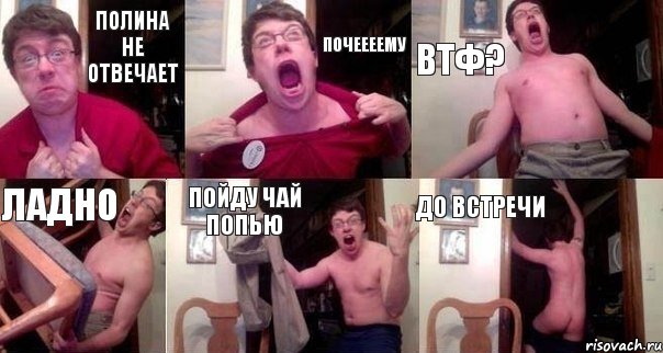 Полина не отвечает Почеееему ВТФ? Ладно Пойду чай попью до встречи